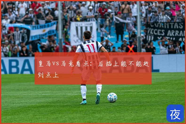 皇马vs马竞看点:后插上能不能赶到点上