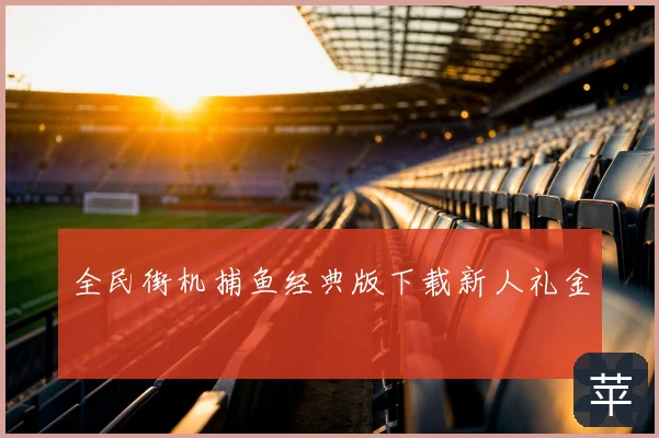 全民街机捕鱼经典版下载新人礼金